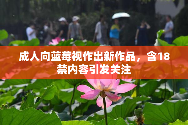 成人向蓝莓视作出新作品，含18禁内容引发关注