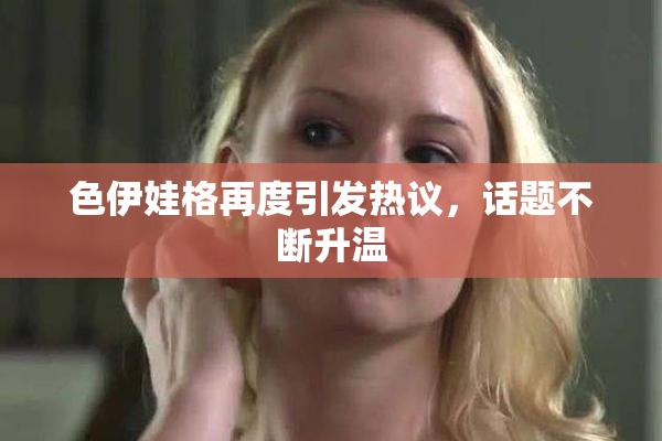 色伊娃格再度引发热议，话题不断升温