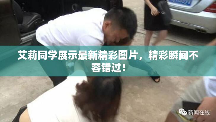 艾莉同学展示最新精彩图片，精彩瞬间不容错过！