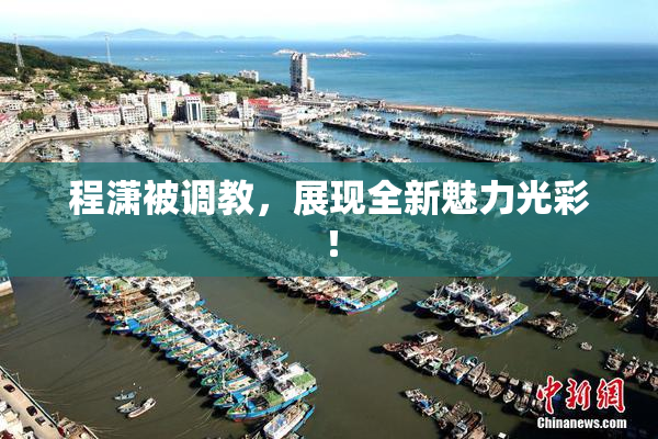 程潇被调教，展现全新魅力光彩！
