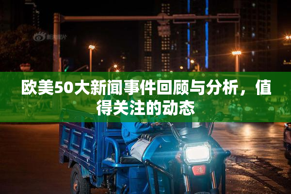 欧美50大新闻事件回顾与分析，值得关注的动态