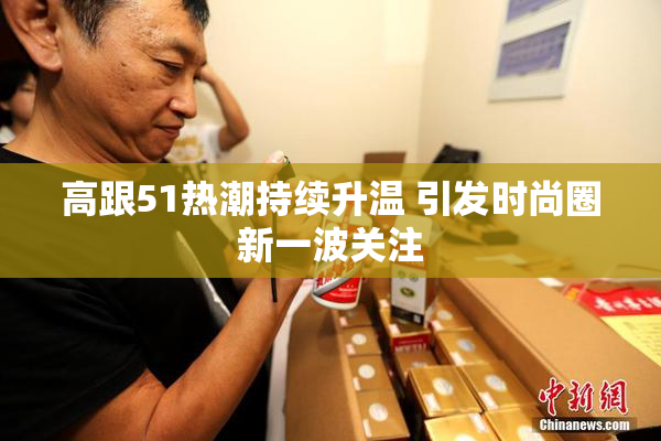 高跟51热潮持续升温 引发时尚圈新一波关注