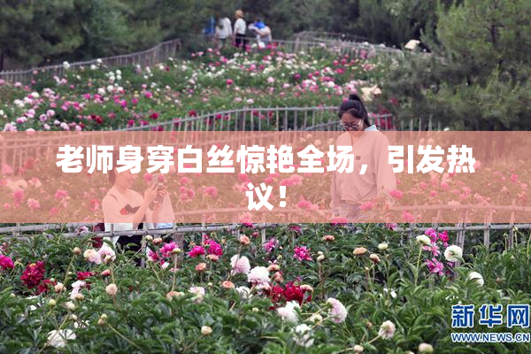 老师身穿白丝惊艳全场，引发热议！