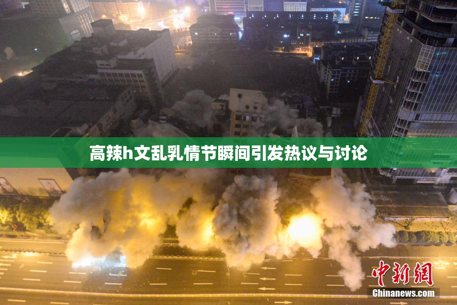 高辣h文乱乳情节瞬间引发热议与讨论