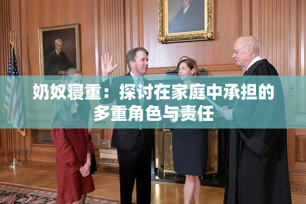 奶奴寝重：探讨在家庭中承担的多重角色与责任