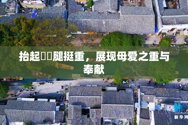 抬起妺妺腿挺重，展现母爱之重与奉献
