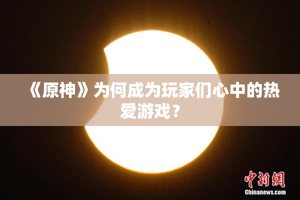 《原神》为何成为玩家们心中的热爱游戏？