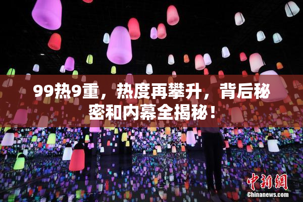 99热9重，热度再攀升，背后秘密和内幕全揭秘！