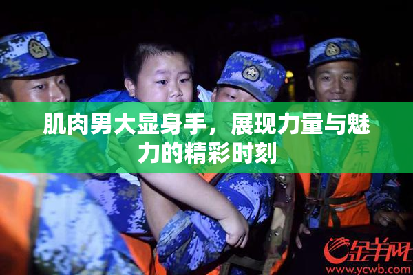 肌肉男大显身手，展现力量与魅力的精彩时刻