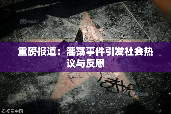 重磅报道：淫荡事件引发社会热议与反思