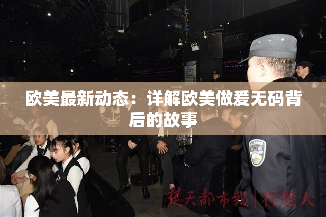 欧美最新动态：详解欧美做爰无码背后的故事
