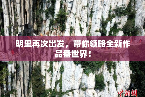 明里再次出发，带你领略全新作品番世界！