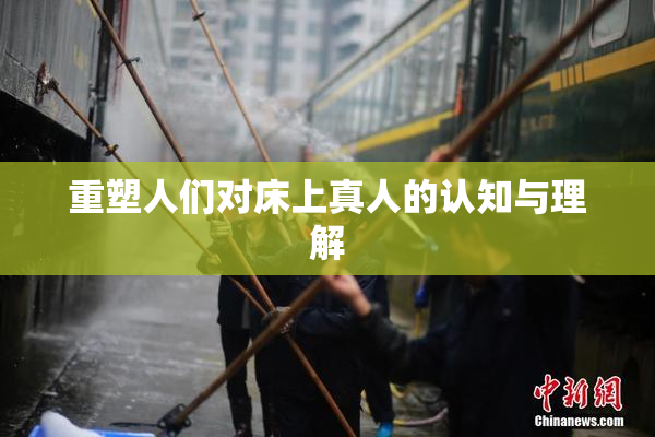 重塑人们对床上真人的认知与理解