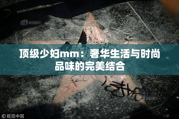 顶级少妇mm：奢华生活与时尚品味的完美结合