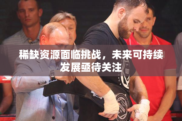 稀缺资源面临挑战，未来可持续发展亟待关注
