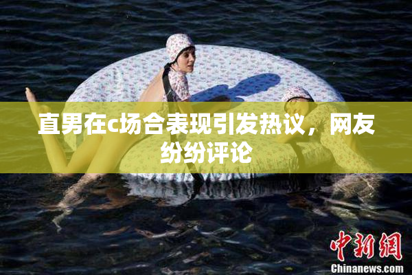 直男在c场合表现引发热议，网友纷纷评论
