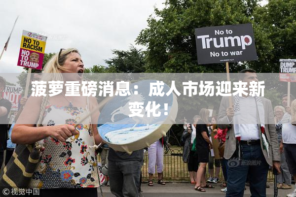 菠萝重磅消息：成人市场迎来新变化！