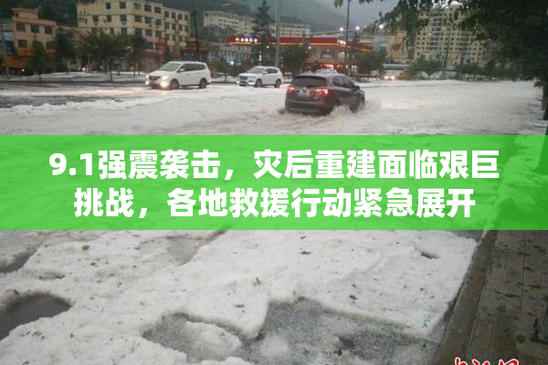 9.1强震袭击，灾后重建面临艰巨挑战，各地救援行动紧急展开