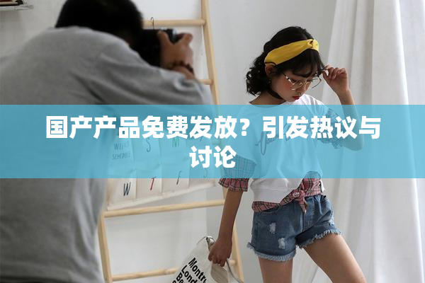 国产产品免费发放？引发热议与讨论