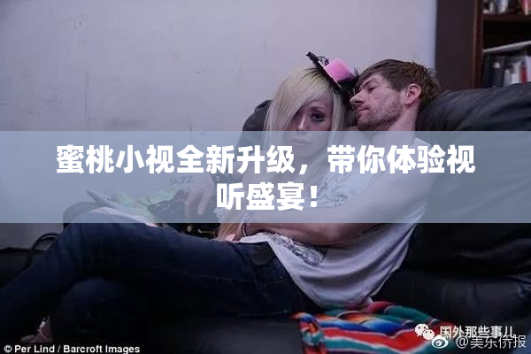 蜜桃小视全新升级，带你体验视听盛宴！