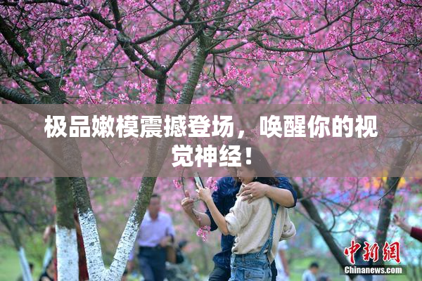 极品嫩模震撼登场，唤醒你的视觉神经！