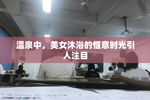温泉中，美女沐浴的惬意时光引人注目