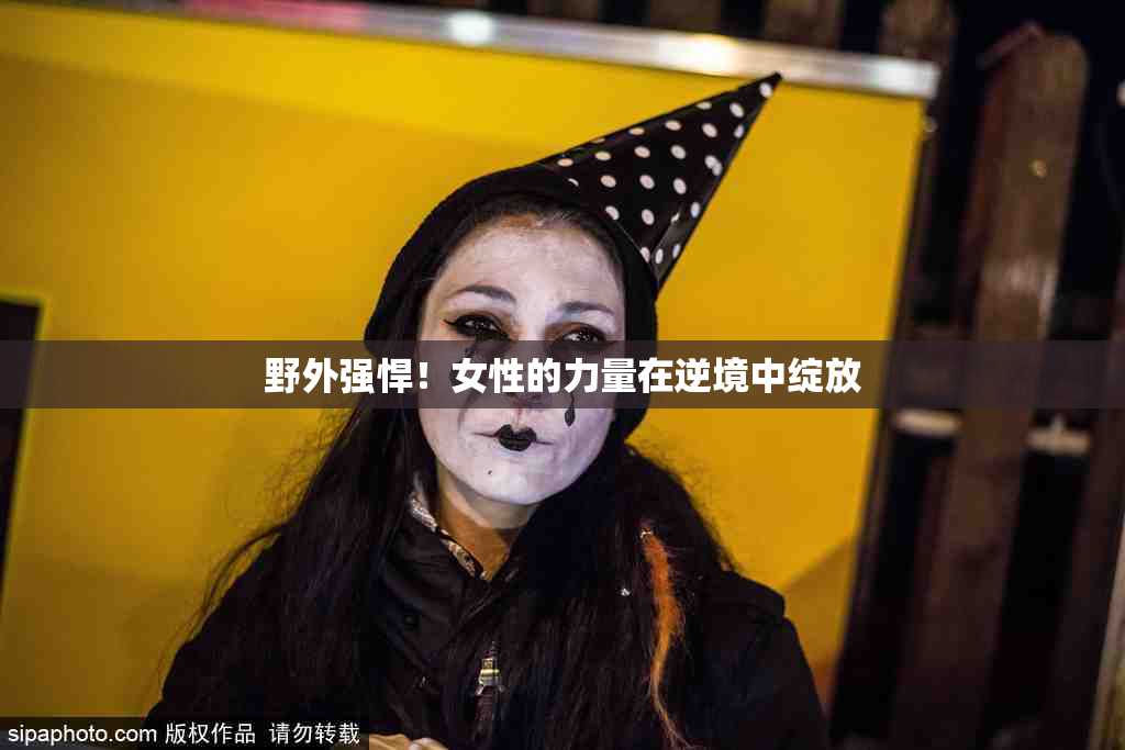 野外强悍！女性的力量在逆境中绽放