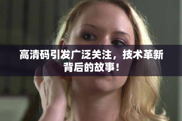 高清码引发广泛关注，技术革新背后的故事！