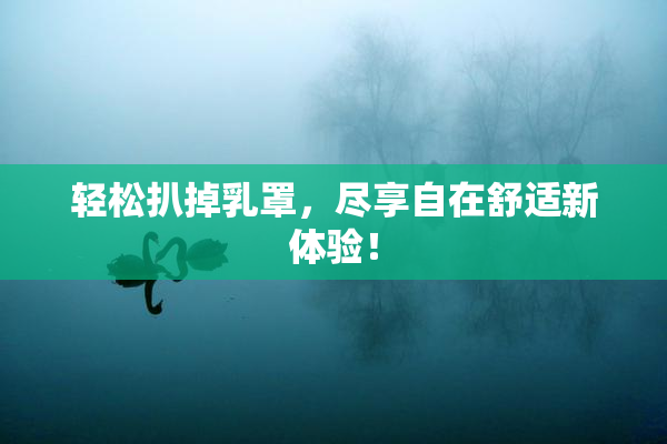 轻松扒掉乳罩，尽享自在舒适新体验！