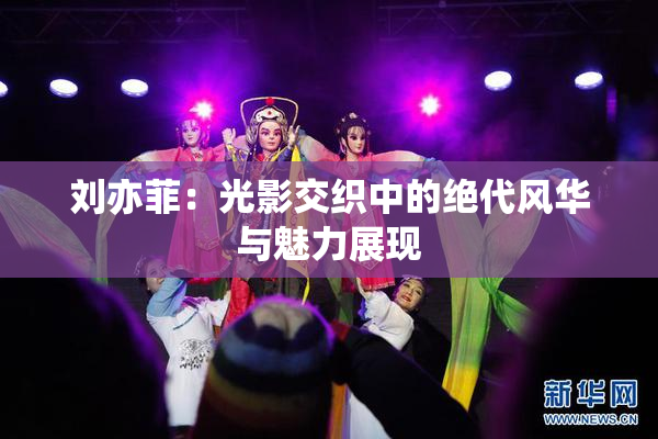 刘亦菲：光影交织中的绝代风华与魅力展现