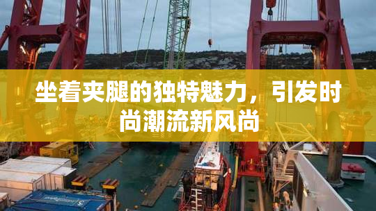 坐着夹腿的独特魅力，引发时尚潮流新风尚