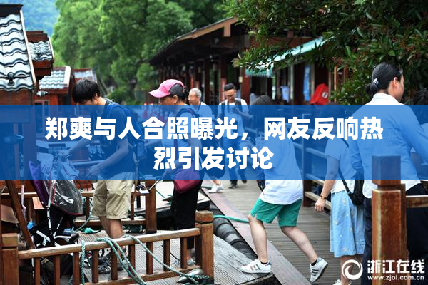 郑爽与人合照曝光，网友反响热烈引发讨论