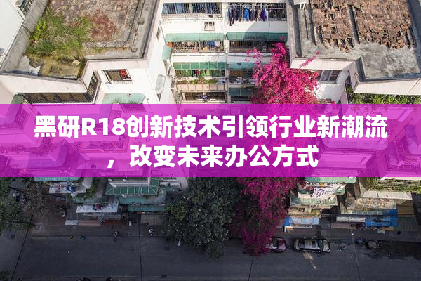 黑研R18创新技术引领行业新潮流，改变未来办公方式