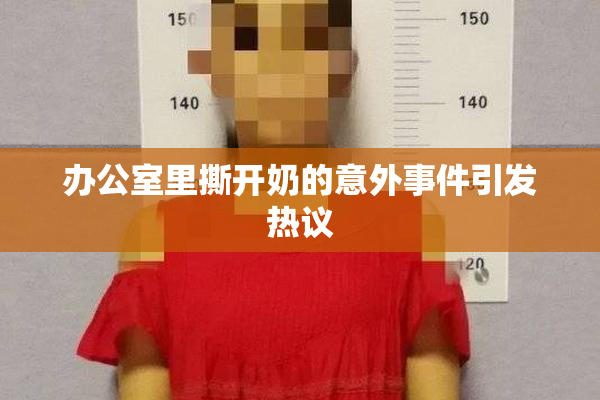 办公室里撕开奶的意外事件引发热议