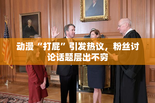 动漫“打屁”引发热议，粉丝讨论话题层出不穷