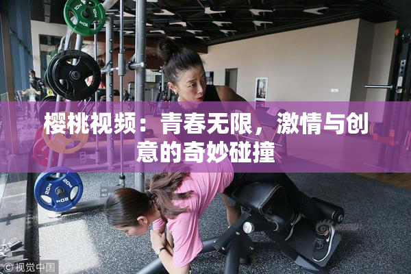 樱桃视频：青春无限，激情与创意的奇妙碰撞