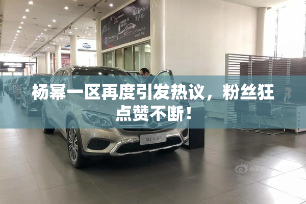 杨幂一区再度引发热议，粉丝狂点赞不断！