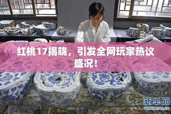 红桃17揭晓，引发全网玩家热议盛况！