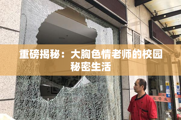 重磅揭秘：大胸色情老师的校园秘密生活