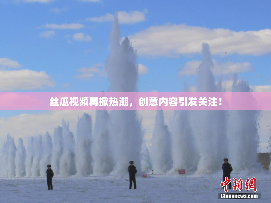 丝瓜视频再掀热潮，创意内容引发关注！
