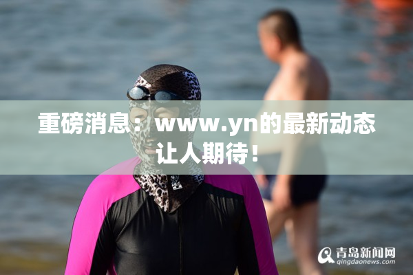 重磅消息：www.yn的最新动态让人期待！