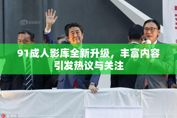 91成人影库全新升级，丰富内容引发热议与关注