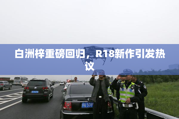 白洲梓重磅回归，R18新作引发热议