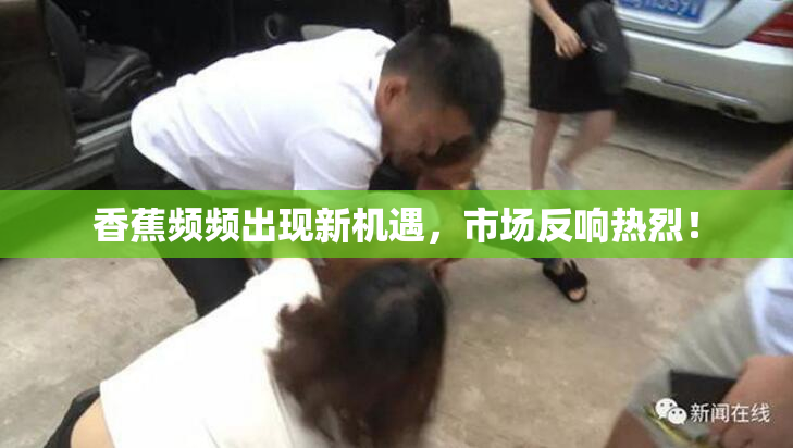香蕉频频出现新机遇，市场反响热烈！
