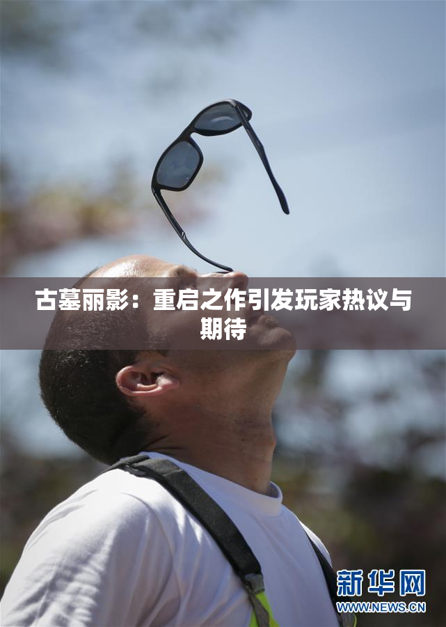 古墓丽影：重启之作引发玩家热议与期待