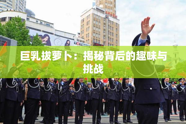 巨乳拔萝卜：揭秘背后的趣味与挑战
