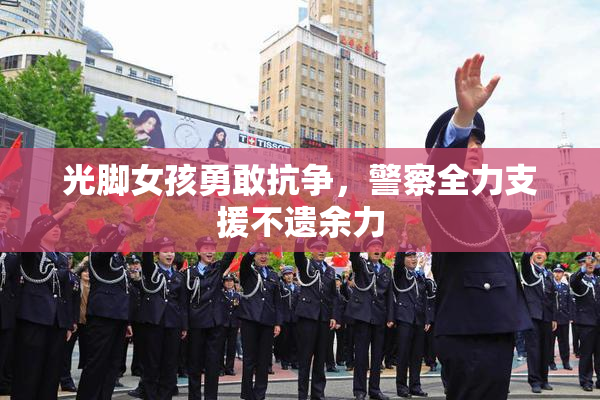 光脚女孩勇敢抗争，警察全力支援不遗余力