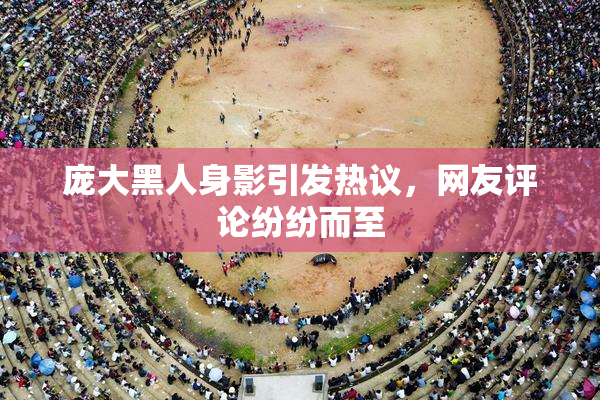 庞大黑人身影引发热议，网友评论纷纷而至