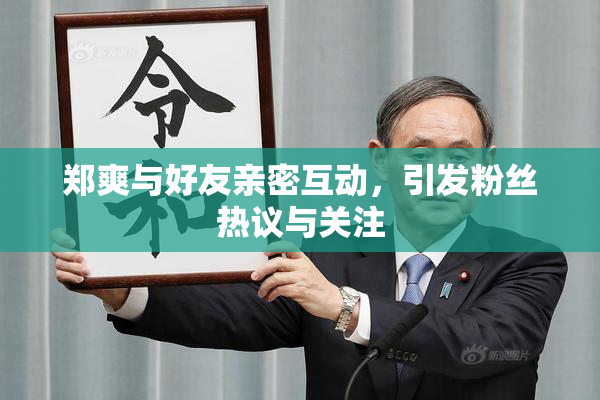 郑爽与好友亲密互动，引发粉丝热议与关注