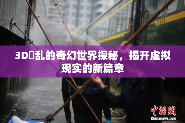 3D婬乱的奇幻世界探秘，揭开虚拟现实的新篇章